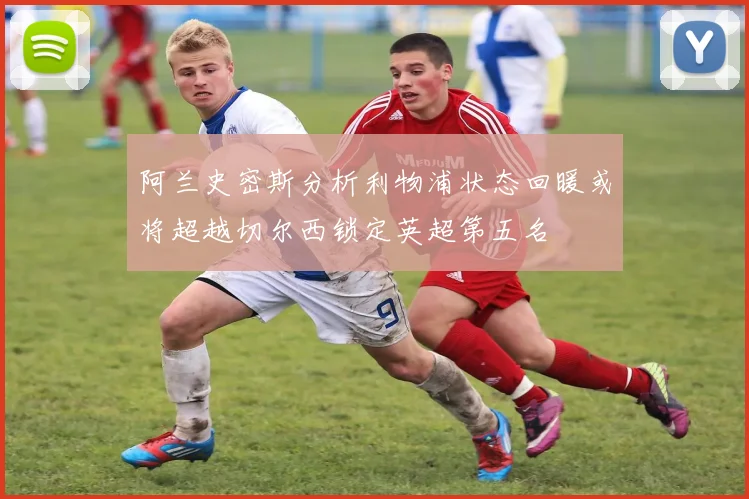 阿兰史密斯分析利物浦状态回暖或将超越切尔西锁定英超第五名