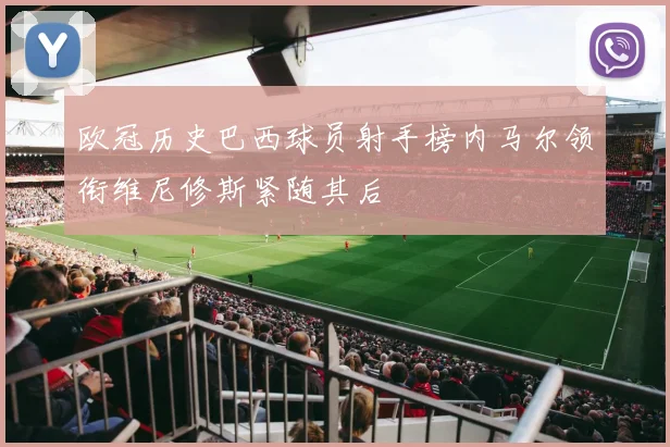 欧冠历史巴西球员射手榜内马尔领衔维尼修斯紧随其后