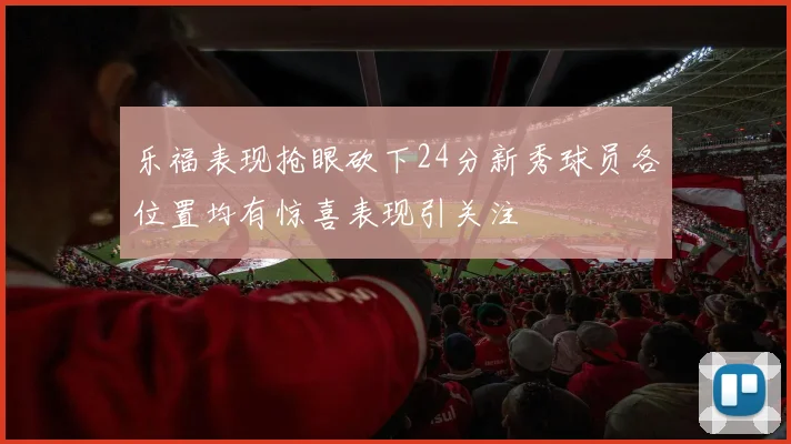 乐福表现抢眼砍下24分新秀球员各位置均有惊喜表现引关注