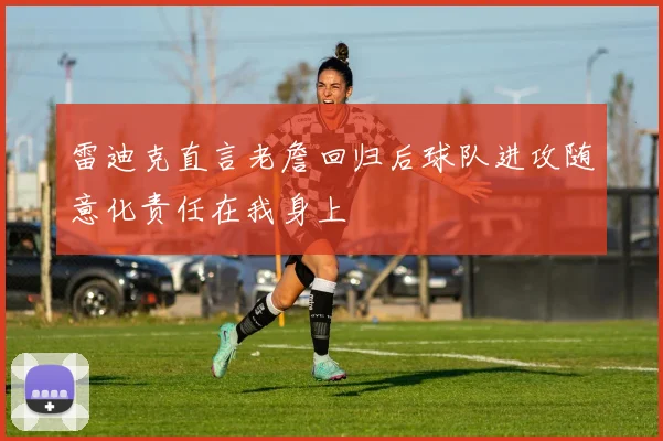 雷迪克直言老詹回归后球队进攻随意化责任在我身上