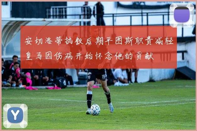 安切洛蒂执教后期平图斯职责减轻皇马因伤病开始怀念他的贡献