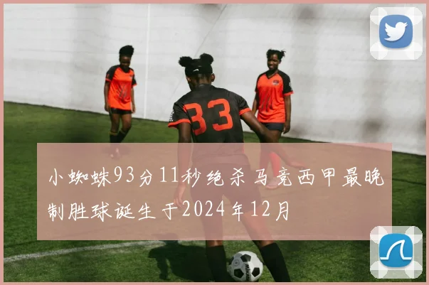 小蜘蛛93分11秒绝杀马竞西甲最晚制胜球诞生于2024年12月