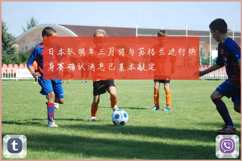 日本队明年三月将与苏格兰进行热身赛确认消息已基本敲定