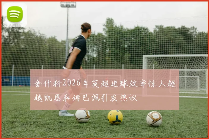 舍什科2026年英超进球效率惊人超越凯恩和姆巴佩引发热议