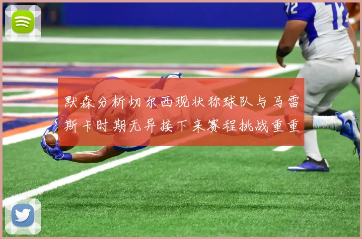 默森分析切尔西现状称球队与马雷斯卡时期无异接下来赛程挑战重重