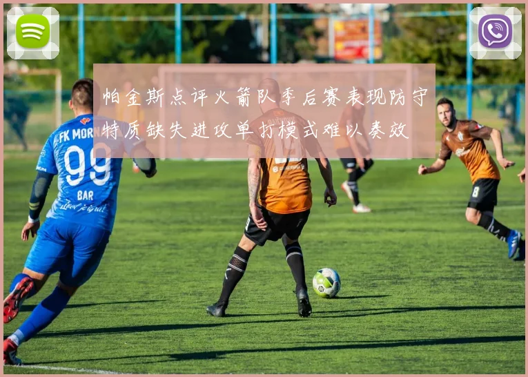 帕金斯点评火箭队季后赛表现防守特质缺失进攻单打模式难以奏效