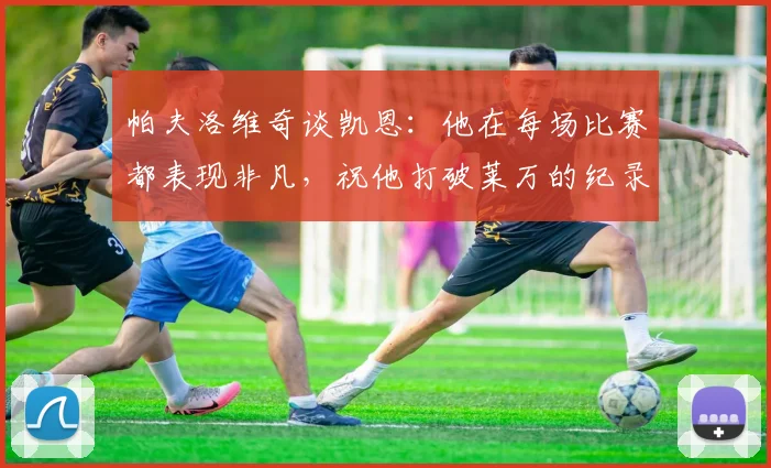 帕夫洛维奇谈凯恩：他在每场比赛都表现非凡，祝他打破莱万的纪录