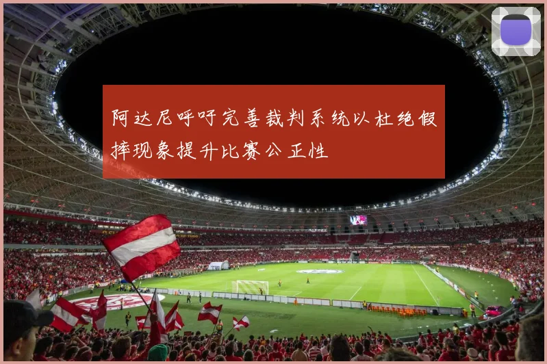 阿达尼呼吁完善裁判系统以杜绝假摔现象提升比赛公正性