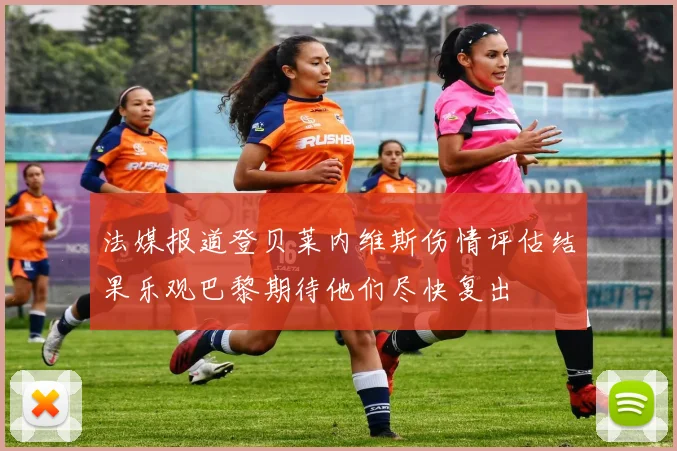 法媒报道登贝莱内维斯伤情评估结果乐观巴黎期待他们尽快复出