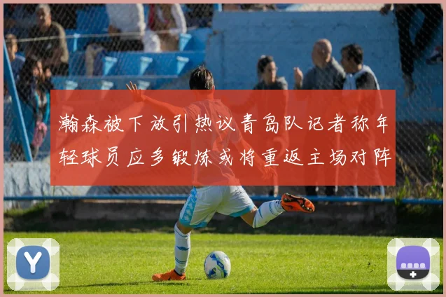 瀚森被下放引热议青岛队记者称年轻球员应多锻炼或将重返主场对阵国王