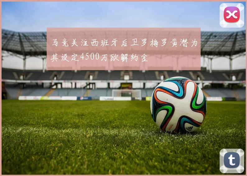 马竞关注西班牙后卫罗梅罗黄潜为其设定4500万欧解约金