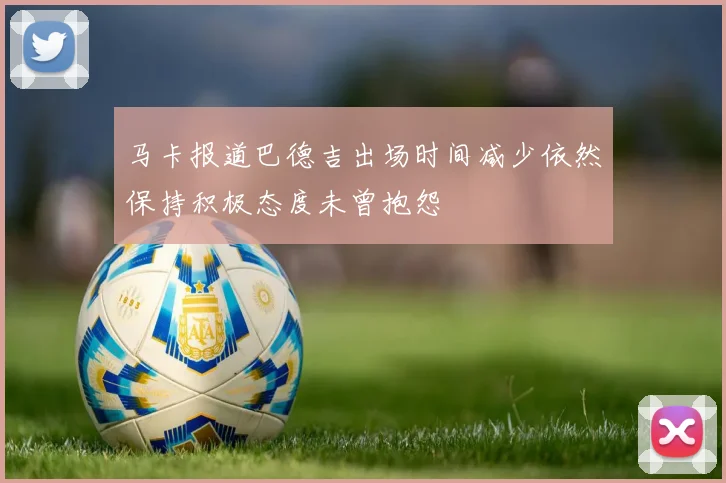 马卡报道巴德吉出场时间减少依然保持积极态度未曾抱怨