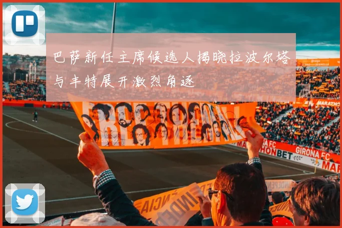 巴萨新任主席候选人揭晓拉波尔塔与丰特展开激烈角逐