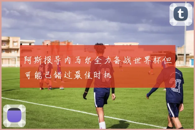 阿斯报导内马尔全力备战世界杯但可能已错过最佳时机