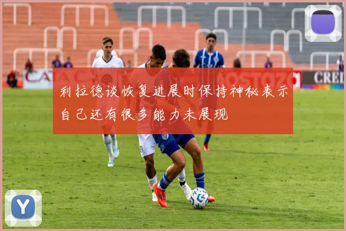 利拉德谈恢复进展时保持神秘表示自己还有很多能力未展现