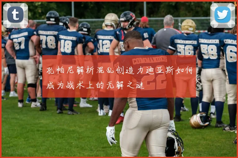 孔帕尼解析混乱创造力迪亚斯如何成为战术上的无解之谜