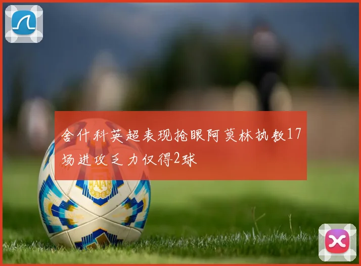 舍什科英超表现抢眼阿莫林执教17场进攻乏力仅得2球