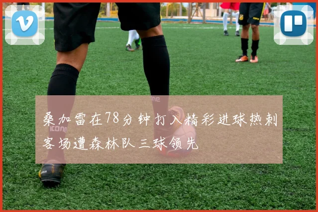 桑加雷在78分钟打入精彩进球热刺客场遭森林队三球领先