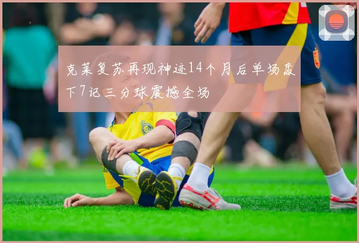 克莱复苏再现神迹14个月后单场轰下7记三分球震撼全场
