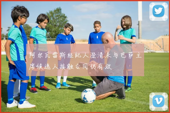 阿尔瓦雷斯经纪人澄清未与巴萨主席候选人接触合同仍有效