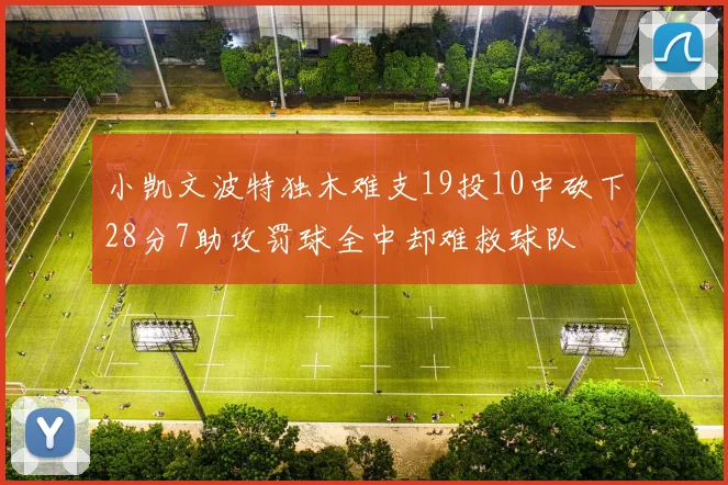 小凯文波特独木难支19投10中砍下28分7助攻罚球全中却难救球队