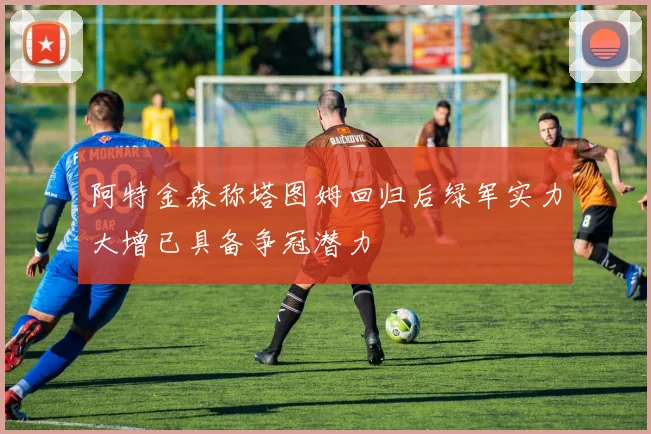 阿特金森称塔图姆回归后绿军实力大增已具备争冠潜力