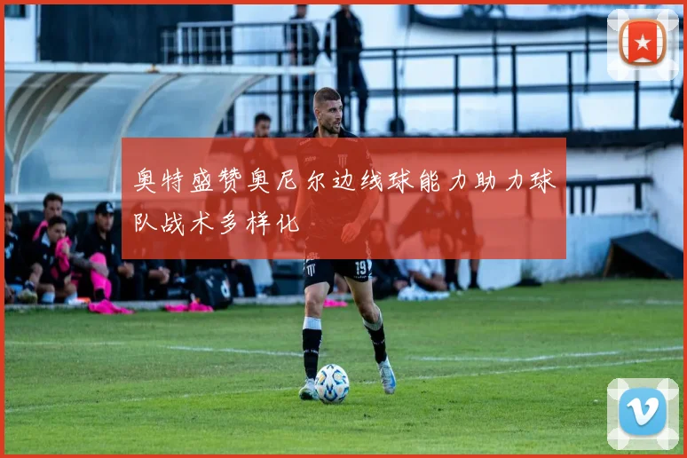 奥特盛赞奥尼尔边线球能力助力球队战术多样化