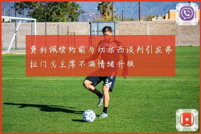 费利佩续约前与切尔西谈判引发弗拉门戈主席不满情绪升级