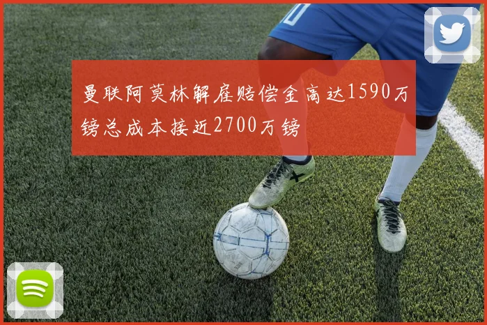 曼联阿莫林解雇赔偿金高达1590万镑总成本接近2700万镑