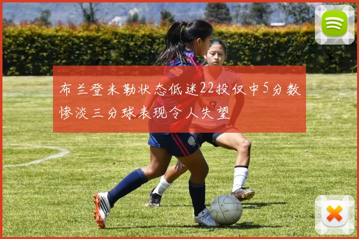 布兰登米勒状态低迷22投仅中5分数惨淡三分球表现令人失望