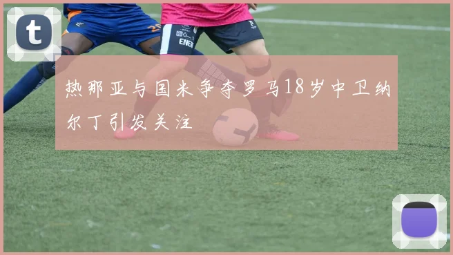 热那亚与国米争夺罗马18岁中卫纳尔丁引发关注
