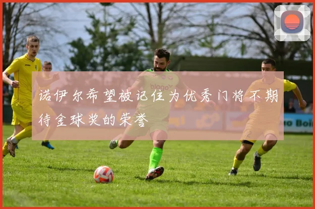 诺伊尔希望被记住为优秀门将不期待金球奖的荣誉