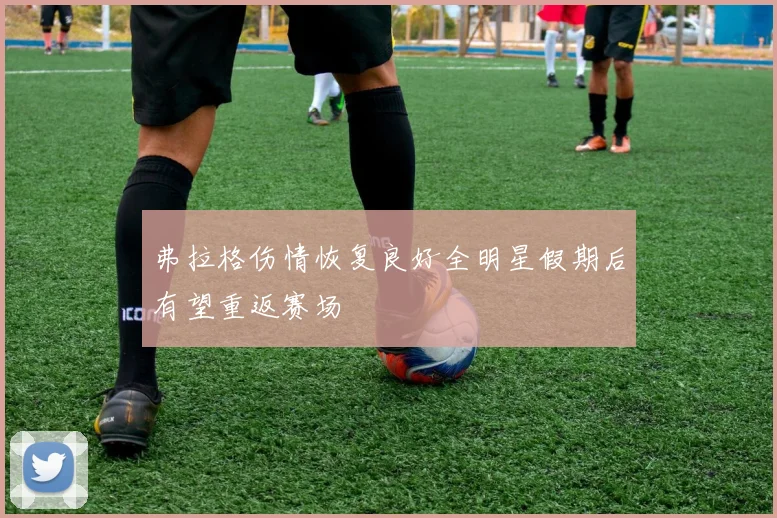 弗拉格伤情恢复良好全明星假期后有望重返赛场
