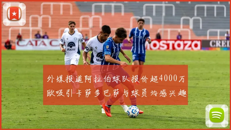外媒报道阿拉伯球队报价超4000万欧吸引卡萨多巴萨与球员均感兴趣