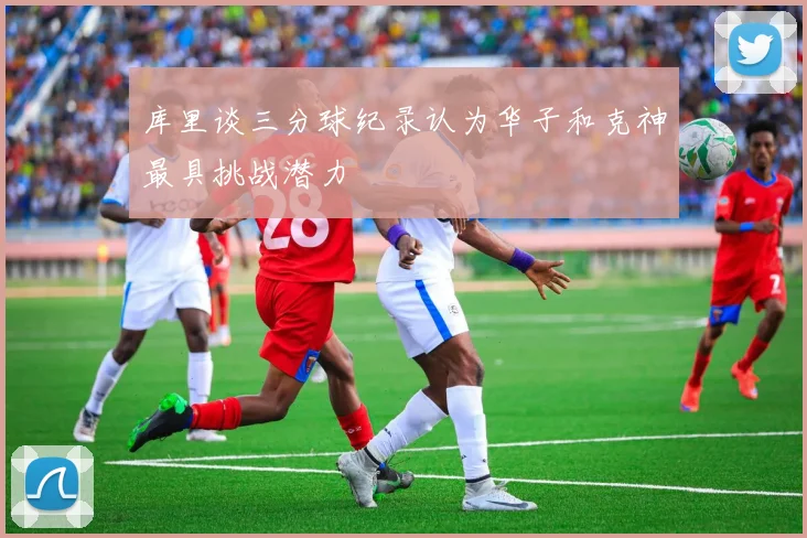 库里谈三分球纪录认为华子和克神最具挑战潜力