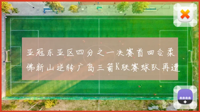 亚冠东亚区四分之一决赛首回合柔佛新山逆转广岛三箭K联赛球队再遭不胜困扰