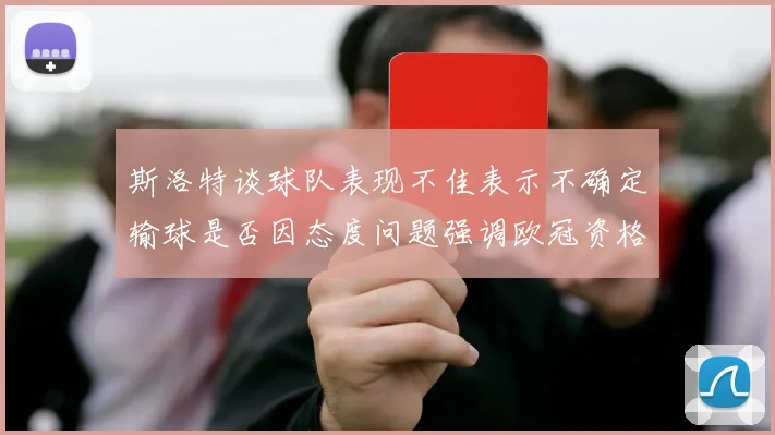 斯洛特谈球队表现不佳表示不确定输球是否因态度问题强调欧冠资格的重要性